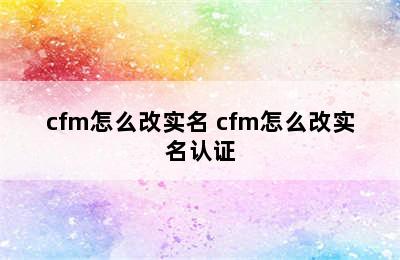 cfm怎么改实名 cfm怎么改实名认证